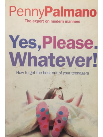 Yes, Please. Whatever!: How to get the best out of your teenagers