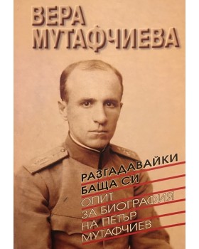 Разгадавайки баща си. Опит за биография на Петър Мутафчиев