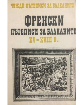 Чужди пътеписи за Балканите. Том 1: Френски пътеписи за Балканите ХV-ХVІІІ в.